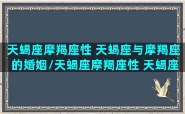 天蝎座摩羯座性 天蝎座与摩羯座的婚姻/天蝎座摩羯座性 天蝎座与摩羯座的婚姻-我的网站